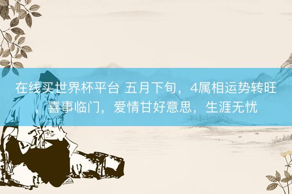 在线买世界杯平台 五月下旬，4属相运势转旺，喜事临门，爱情甘好意思，生涯无忧