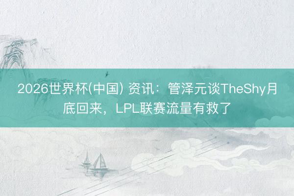 2026世界杯(中国) 资讯：管泽元谈TheShy月底回来，LPL联赛流量有救了
