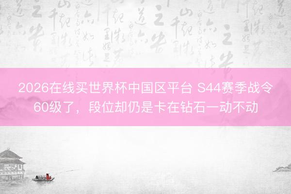2026在线买世界杯中国区平台 S44赛季战令60级了，段位却仍是卡在钻石一动不动