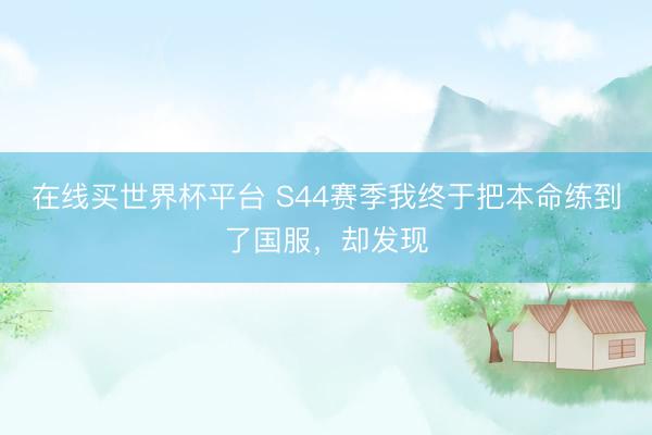 在线买世界杯平台 S44赛季我终于把本命练到了国服，却发现