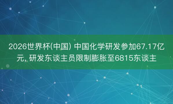 2026世界杯(中国) 中国化学研发参加67.17亿元, 研发东谈主员限制膨胀至6815东谈主
