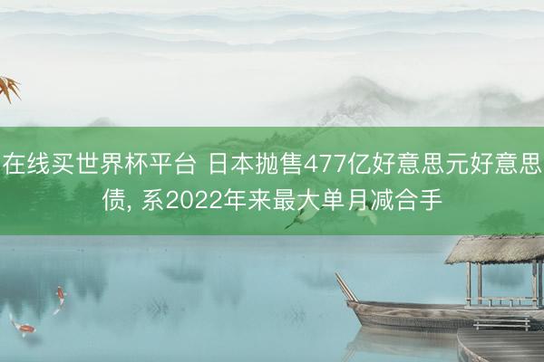 在线买世界杯平台 日本抛售477亿好意思元好意思债， 系2022年来最大单月减合手