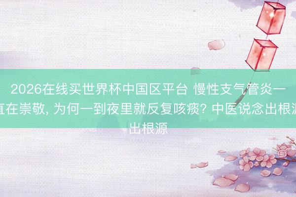 2026在线买世界杯中国区平台 慢性支气管炎一直在崇敬， 为何一到夜里就反复咳痰? 中医说念出根源