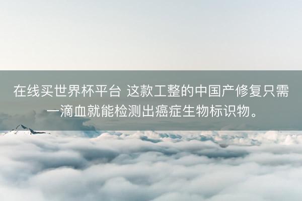 在线买世界杯平台 这款工整的中国产修复只需一滴血就能检测出癌症生物标识物。