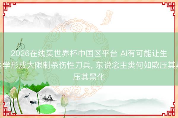 2026在线买世界杯中国区平台 AI有可能让生物医学形成大限制杀伤性刀兵， 东说念主类何如欺压其黑化