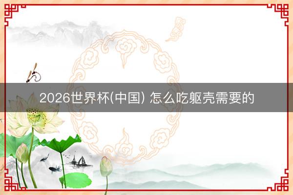 2026世界杯(中国) 怎么吃躯壳需要的