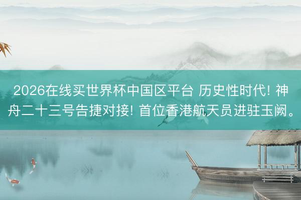 2026在线买世界杯中国区平台 历史性时代! 神舟二十三号告捷对接! 首位香港航天员进驻玉阙。