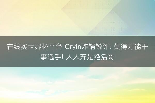 在线买世界杯平台 Cryin炸锅锐评: 莫得万能干事选手! 人人齐是绝活哥