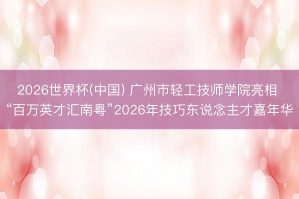 2026世界杯(中国) 广州市轻工技师学院亮相 “百万英才汇南粤”2026年技巧东说念主才嘉年华