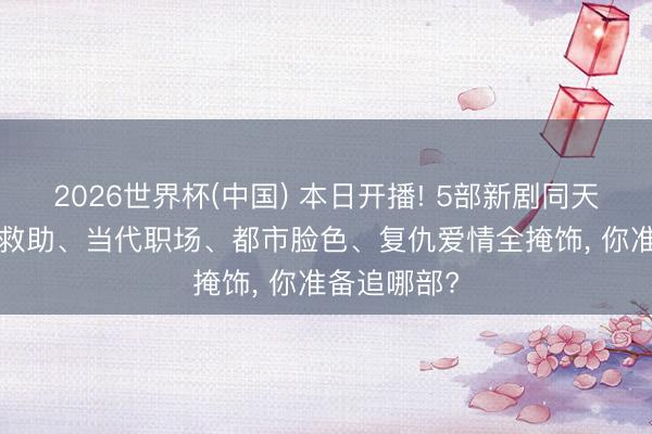 2026世界杯(中国) 本日开播! 5部新剧同天上线， 芳华救助、当代职场、都市脸色、复仇爱情全掩饰， 你准备追哪部?