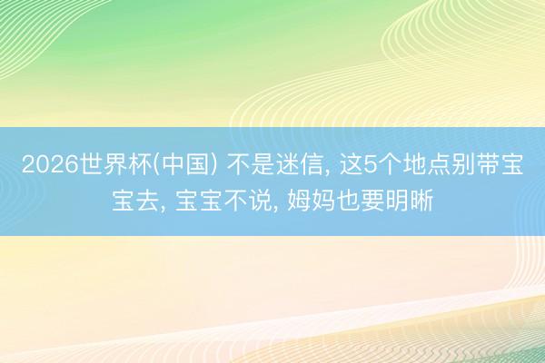 2026世界杯(中国) 不是迷信, 这5个地点别带宝宝去, 宝宝不说, 姆妈也要明晰