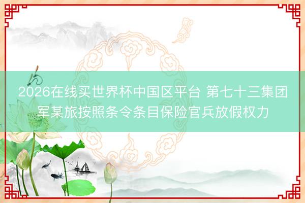 2026在线买世界杯中国区平台 第七十三集团军某旅按照条令条目保险官兵放假权力