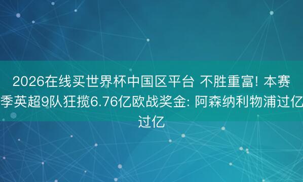2026在线买世界杯中国区平台 不胜重富! 本赛季英超9队狂揽6.76亿欧战奖金: 阿森纳利物浦过亿