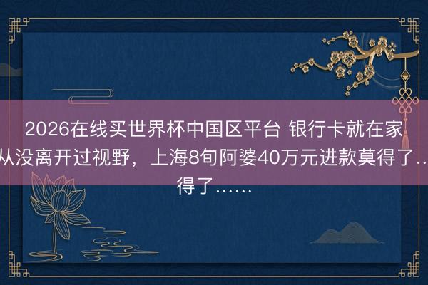 2026在线买世界杯中国区平台 银行卡就在家,从没离开过视野,上海8旬阿婆40万元进款莫得了……