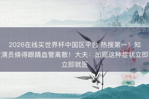 2026在线买世界杯中国区平台 热搜第一！知名女演员倏得眼睛血管离散！大夫：出现这种症状立即就医