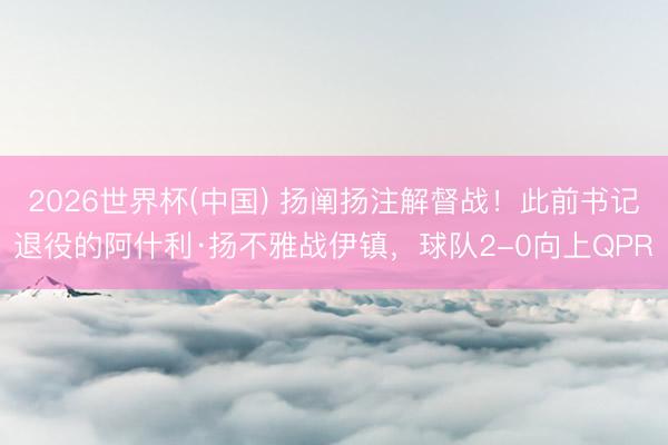 2026世界杯(中国) 扬阐扬注解督战！此前书记退役的阿什利·扬不雅战伊镇，球队2-0向上QPR