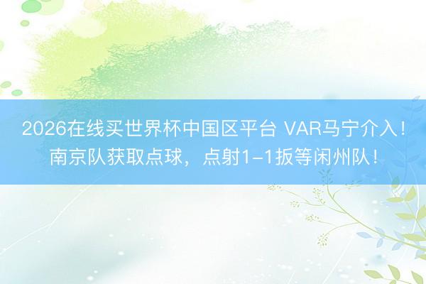 2026在线买世界杯中国区平台 VAR马宁介入！南京队获取点球，<a href=