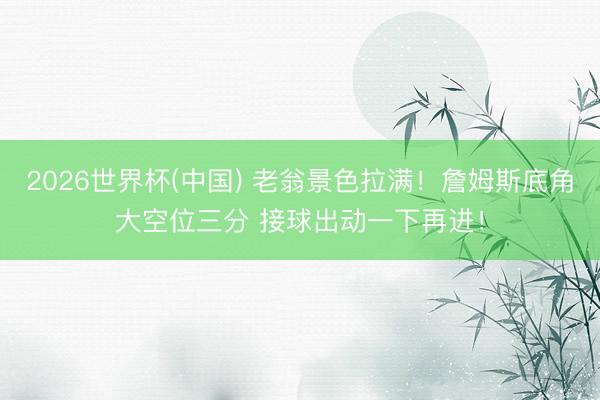 2026世界杯(中国) 老翁景色拉满！詹姆斯底角大空位三分 接球出动一下再进！