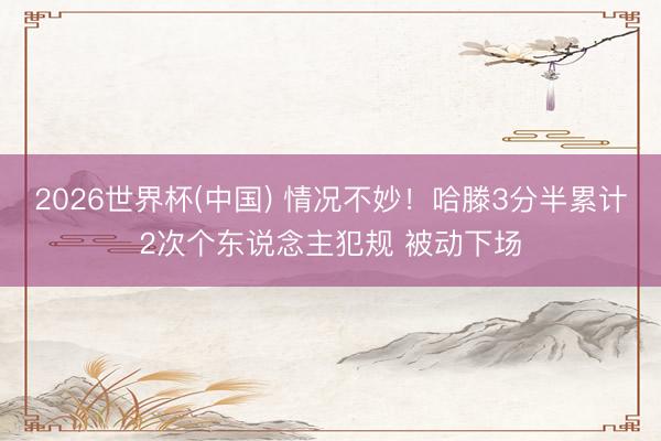 2026世界杯(中国) 情况不妙！哈滕3分半累计2次个东说念主犯规 被动下场