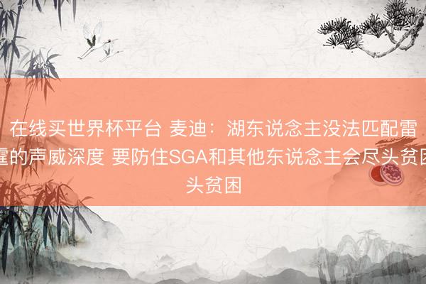 在线买世界杯平台 麦迪：湖东说念主没法匹配雷霆的声威深度 要防住SGA和其他东说念主会尽头贫困
