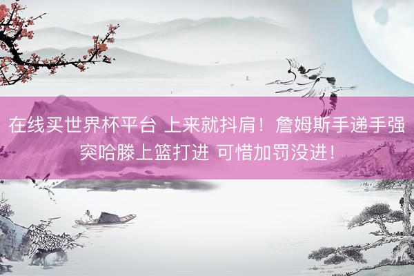 在线买世界杯平台 上来就抖肩！詹姆斯手递手强突哈滕上篮打进 可惜加罚没进！
