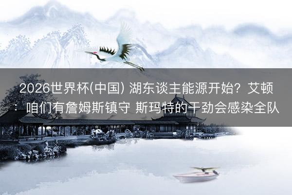 2026世界杯(中国) 湖东谈主能源开始?艾顿:咱们有詹姆斯镇守 斯玛特的干劲会感染全队