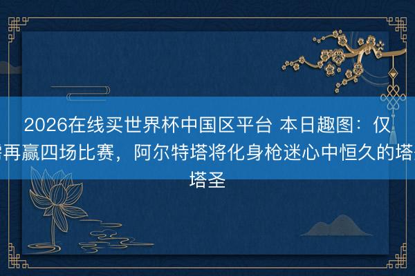 2026在线买世界杯中国区平台 本日趣图：仅需再赢四场比赛，阿尔特塔将化身枪迷心中恒久的塔圣