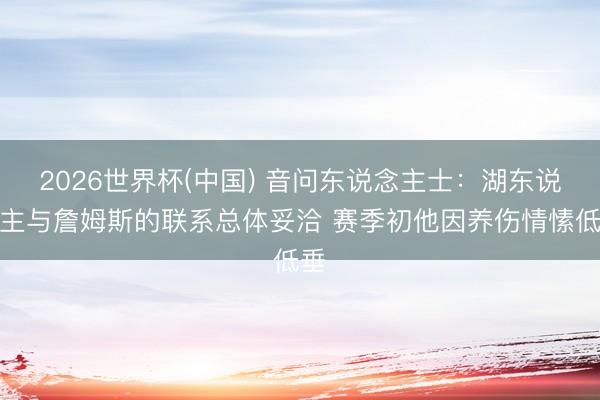 2026世界杯(中国) 音问东说念主士：湖东说念主与詹姆斯的联系总体妥洽 赛季初他因养伤情愫低垂