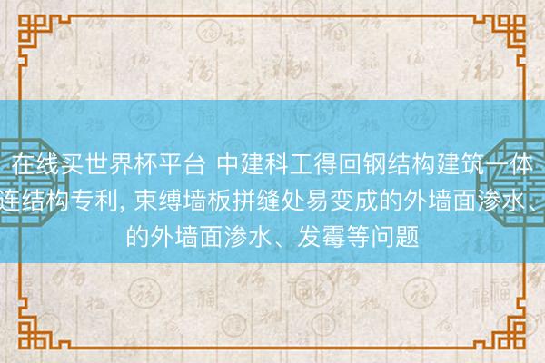 在线买世界杯平台 中建科工得回钢结构建筑一体板自定位相连结构专利， 束缚墙板拼缝处易变成的外墙面渗水、发霉等问题