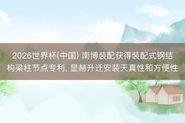 2026世界杯(中国) 南博装配获得装配式钢结构梁柱节点专利， 显赫升迁安装天真性和方便性