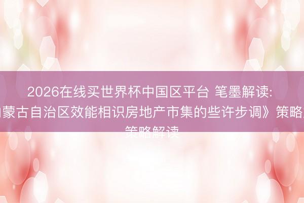 2026在线买世界杯中国区平台 笔墨解读: 《内蒙古自治区效能相识房地产市集的些许步调》策略解读