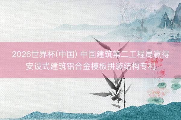 2026世界杯(中国) 中国建筑第二工程局赢得安设式建筑铝合金模板拼装结构专利