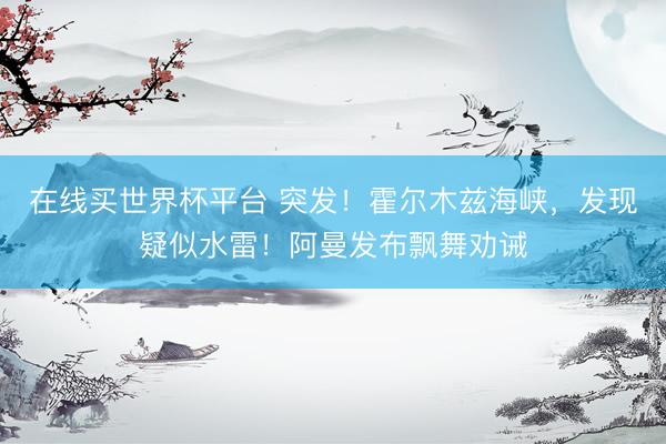 在线买世界杯平台 突发!霍尔木兹海峡,发现疑似水雷!阿曼发布飘舞劝诫