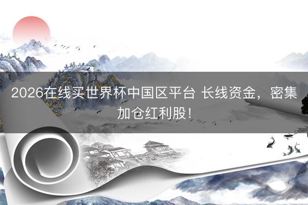 2026在线买世界杯中国区平台 长线资金，密集加仓红利股！