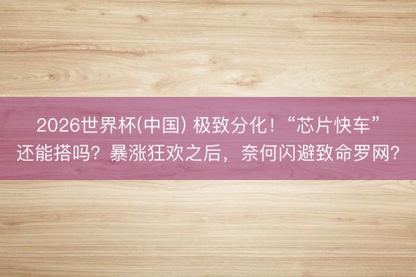 2026世界杯(中国) 极致分化！“芯片快车”还能搭吗？暴涨狂欢之后，奈何闪避致命罗网？