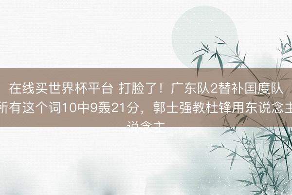 在线买世界杯平台 打脸了！广东队2替补国度队所有这个词10中9轰21分，郭士强教杜锋用东说念主