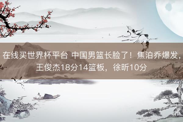 在线买世界杯平台 中国男篮长脸了！焦泊乔爆发，王俊杰18分14篮板，徐昕10分