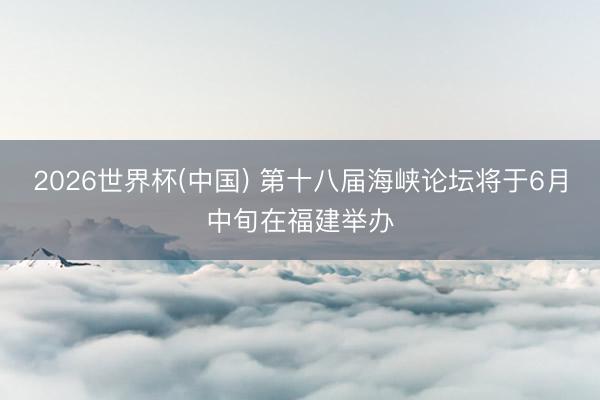 2026世界杯(中国) 第十八届海峡论坛将于6月中旬在福建举办