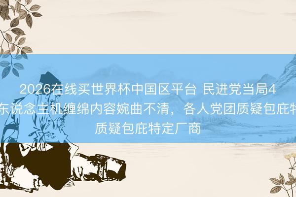 2026在线买世界杯中国区平台 民进党当局442亿无东说念主机缠绵内容婉曲不清，各人党团质疑包庇特定厂商