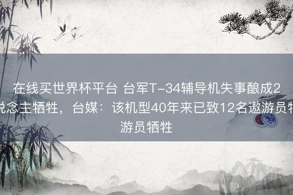 在线买世界杯平台 台军T-34辅导机失事酿成2东说念主牺牲，台媒：该机型40年来已致12名遨游员牺牲