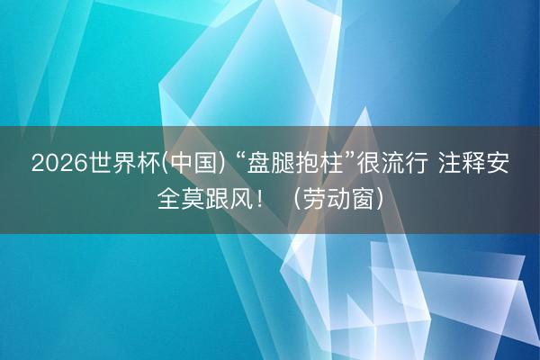2026世界杯(中国) “盘腿抱柱”很流行 注释安全莫跟风！（劳动窗）
