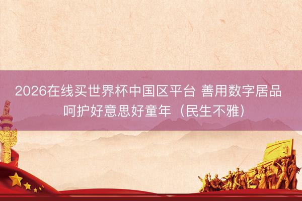 2026在线买世界杯中国区平台 善用数字居品  呵护好意思好童年（民生不雅）