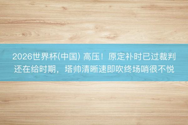 2026世界杯(中国) 高压！原定补时已过裁判还在给时期，塔帅清晰速即吹终场哨很不悦