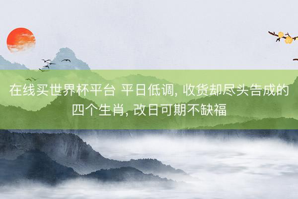 在线买世界杯平台 平日低调, 收货却尽头告成的四个生肖, 改日可期不缺福