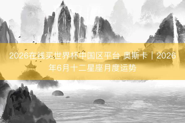 2026在线买世界杯中国区平台 奥斯卡︱2026年6月十二星座月度运势