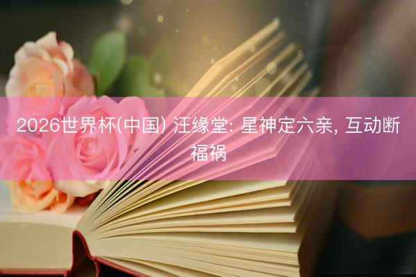 2026世界杯(中国) 汪缘堂: 星神定六亲， 互动断福祸