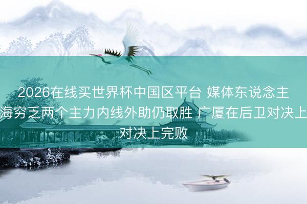 2026在线买世界杯中国区平台 媒体东说念主：上海穷乏两个主力内