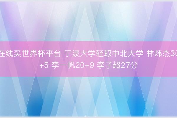 在线买世界杯平台 宁波大学轻取中北大学 林炜杰30+5 李一帆2