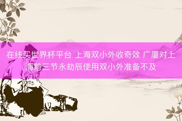 在线买世界杯平台 上海双小外收奇效 广厦对上海前三节永劫辰使用双