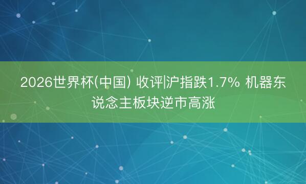 2026世界杯(中国) 收评|沪指跌1.7% 机器东说念主板块逆市高涨